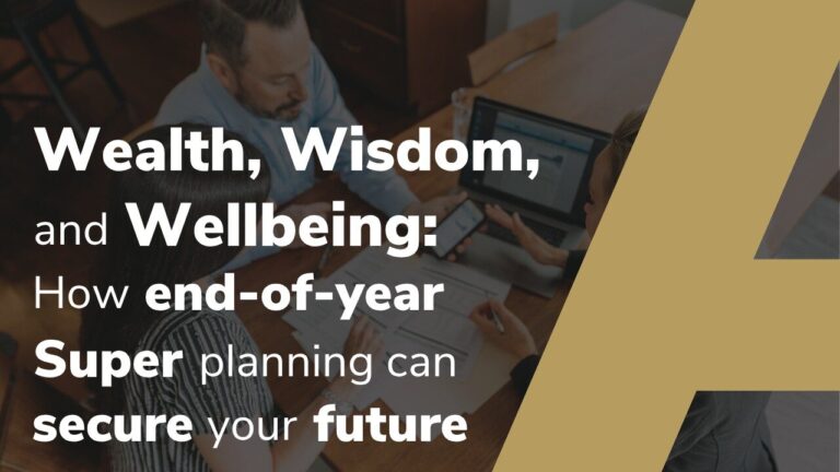 Wealth, Wisdom, and Wellbeing: How End-of-Year Super Planning Can Secure Your Future